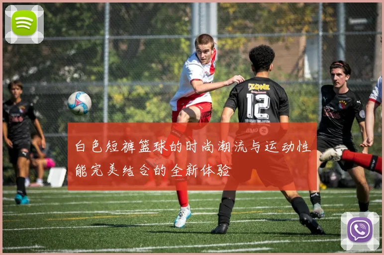 白色短裤篮球的时尚潮流与运动性能完美结合的全新体验