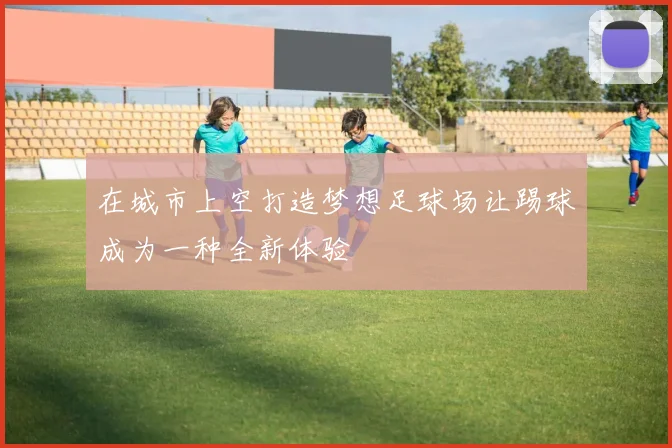 在城市上空打造梦想足球场让踢球成为一种全新体验