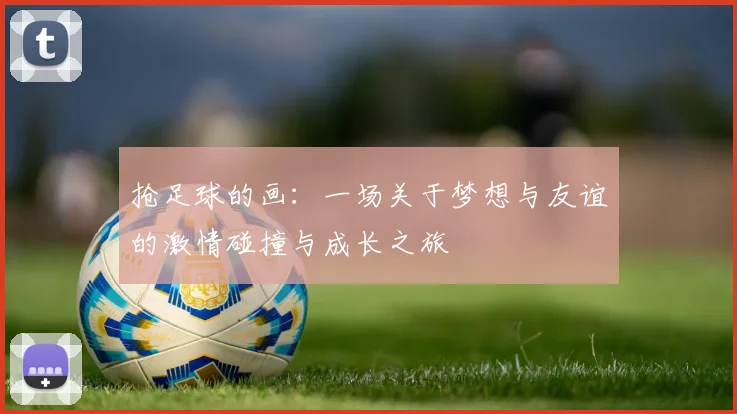 抢足球的画：一场关于梦想与友谊的激情碰撞与成长之旅