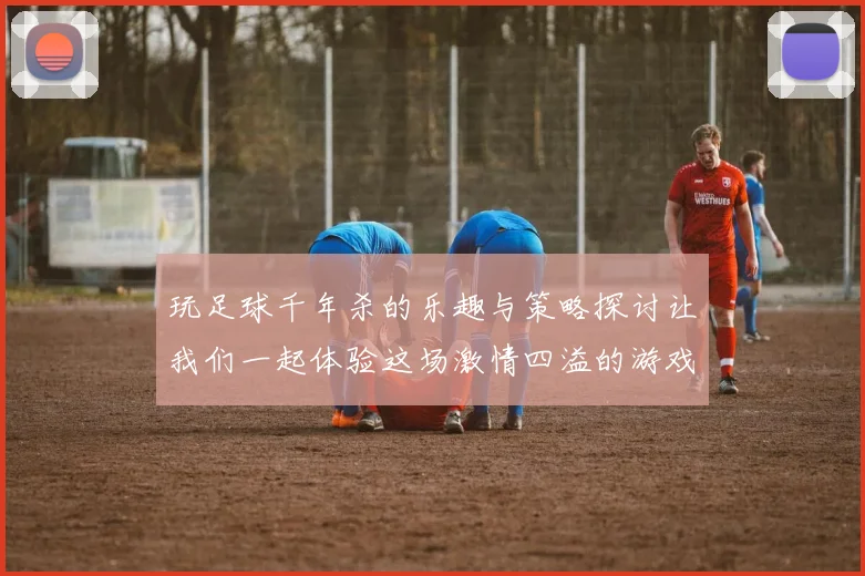 玩足球千年杀的乐趣与策略探讨让我们一起体验这场激情四溢的游戏盛宴
