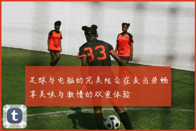 足球与电脑的完美结合在麦当劳畅享美味与激情的双重体验