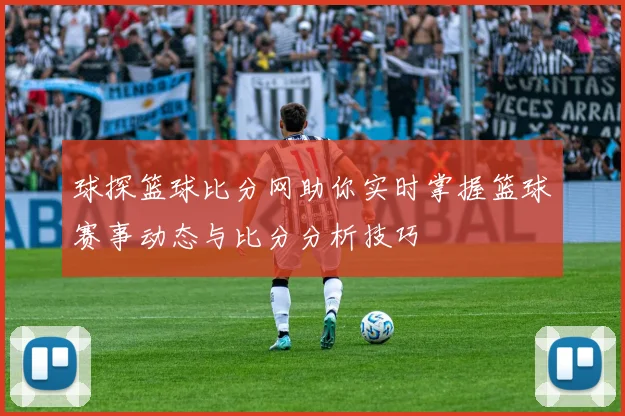 球探篮球比分网助你实时掌握篮球赛事动态与比分分析技巧