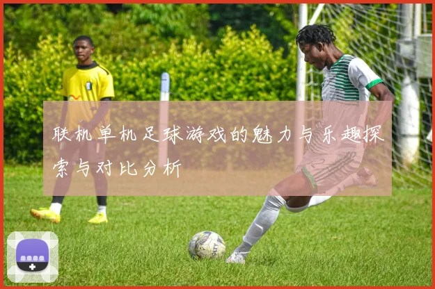 联机单机足球游戏的魅力与乐趣探索与对比分析