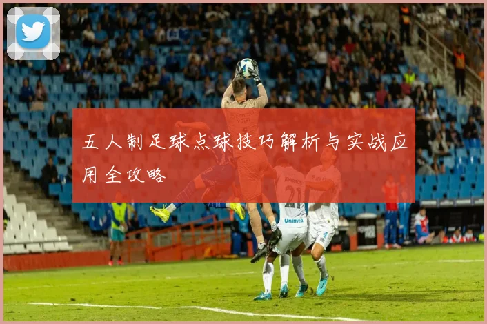 五人制足球点球技巧解析与实战应用全攻略