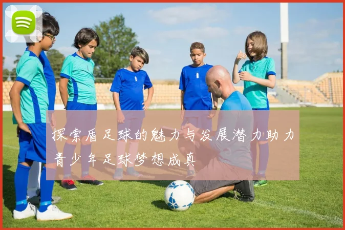 探索盾足球的魅力与发展潜力助力青少年足球梦想成真