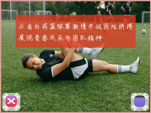 云南白药篮球赛激情开战团结拼搏展现青春风采与团队精神