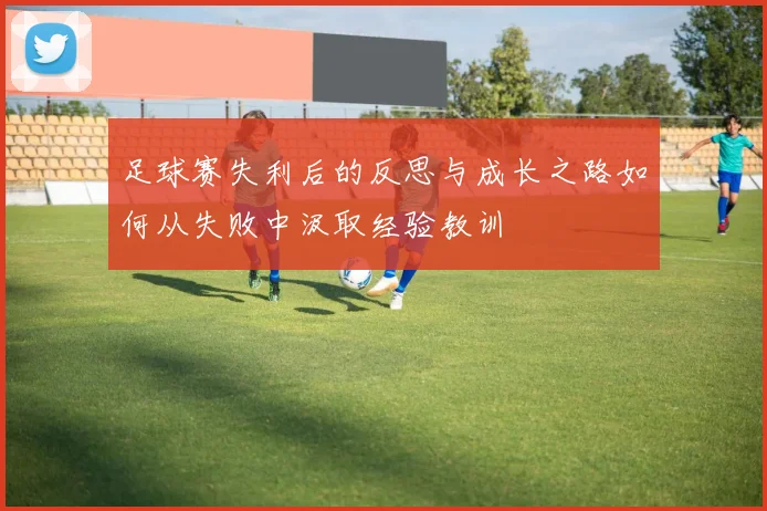 足球赛失利后的反思与成长之路如何从失败中汲取经验教训