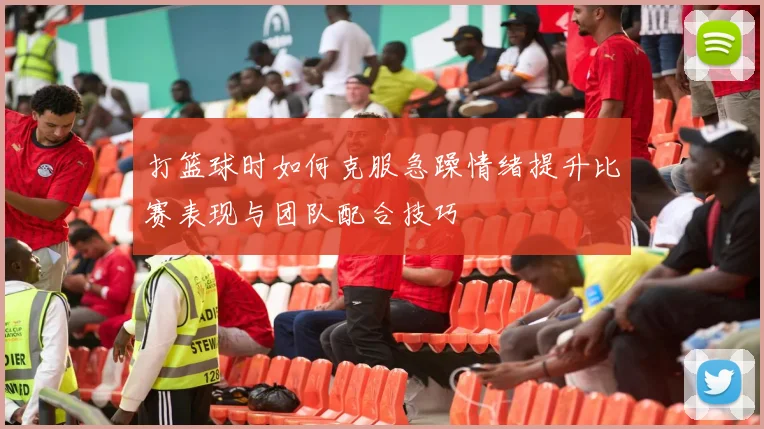 打篮球时如何克服急躁情绪提升比赛表现与团队配合技巧