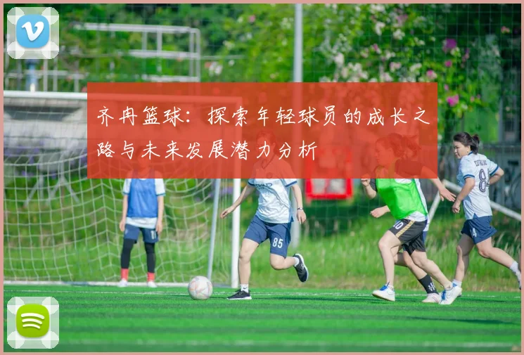 齐冉篮球：探索年轻球员的成长之路与未来发展潜力分析