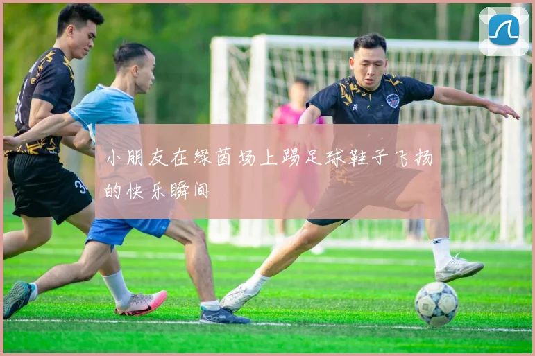 小朋友在绿茵场上踢足球鞋子飞扬的快乐瞬间