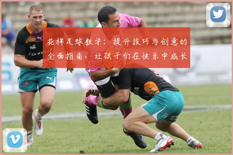 花样足球教学：提升技巧与创意的全面指南，让孩子们在快乐中成长