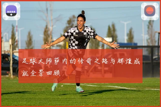 足球大师萨内的传奇之路与辉煌成就全景回顾