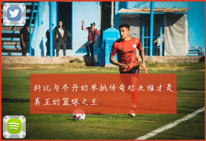 科比与乔丹的单挑传奇对决谁才是真正的篮球之王