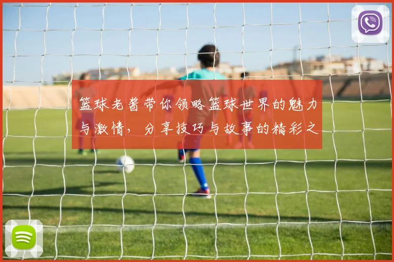 篮球老酱带你领略篮球世界的魅力与激情，分享技巧与故事的精彩之旅